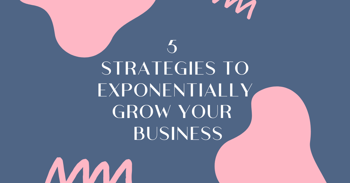 5 Strategies to Exponentially Grow Your Business